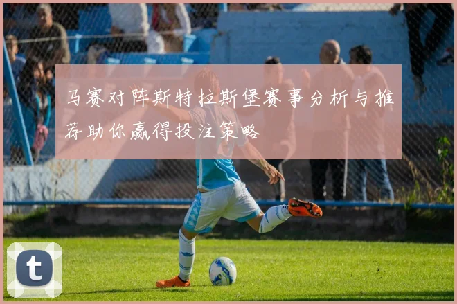 马赛对阵斯特拉斯堡赛事分析与推荐助你赢得投注策略