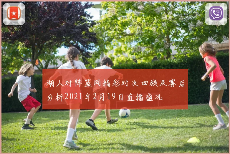湖人对阵篮网精彩对决回顾及赛后分析2021年2月19日直播盛况
