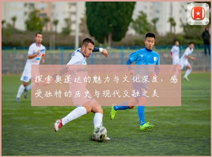 探索奥蓬达的魅力与文化深度，感受独特的历史与现代交融之美