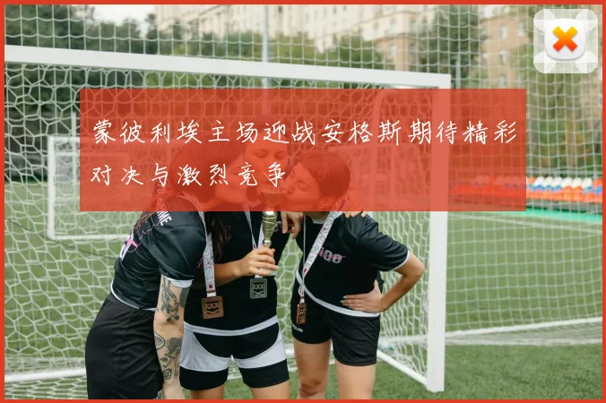 蒙彼利埃主场迎战安格斯期待精彩对决与激烈竞争