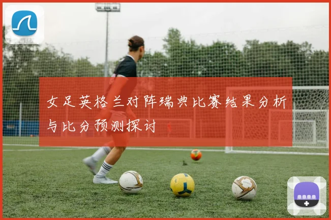 女足英格兰对阵瑞典比赛结果分析与比分预测探讨
