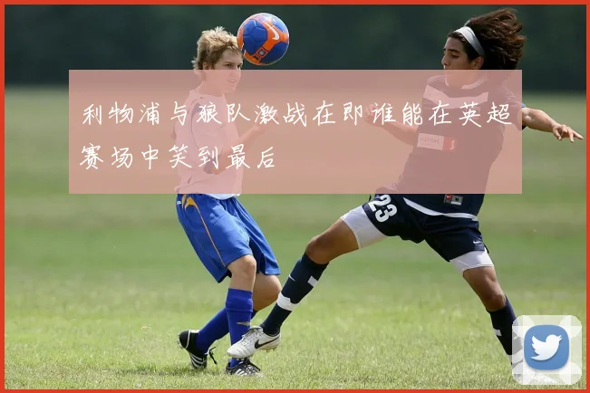 利物浦与狼队激战在即谁能在英超赛场中笑到最后