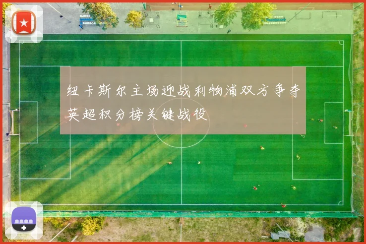 纽卡斯尔主场迎战利物浦双方争夺英超积分榜关键战役