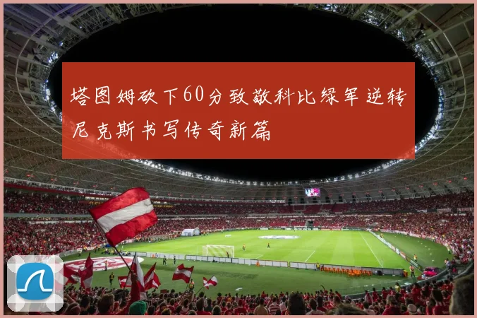 塔图姆砍下60分致敬科比绿军逆转尼克斯书写传奇新篇