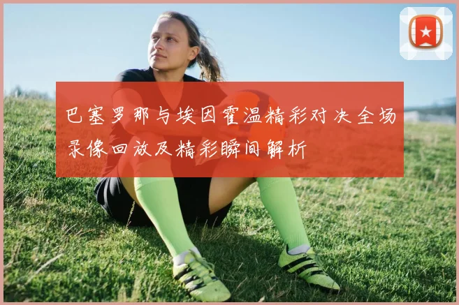 巴塞罗那与埃因霍温精彩对决全场录像回放及精彩瞬间解析