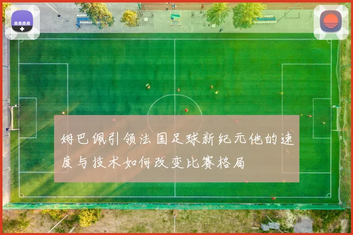 姆巴佩引领法国足球新纪元他的速度与技术如何改变比赛格局