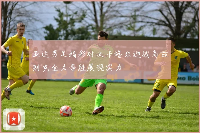 亚运男足精彩对决卡塔尔迎战乌兹别克全力争胜展现实力