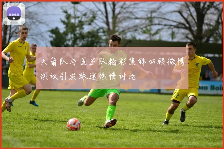 火箭队与国王队精彩集锦回顾微博热议引发球迷热情讨论