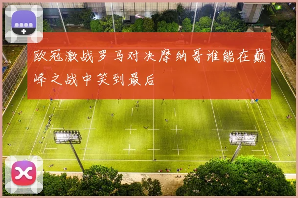 欧冠激战罗马对决摩纳哥谁能在巅峰之战中笑到最后