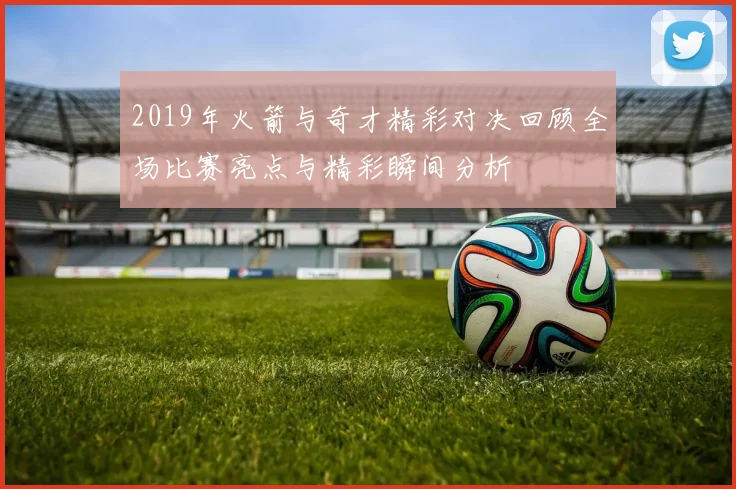 2019年火箭与奇才精彩对决回顾全场比赛亮点与精彩瞬间分析