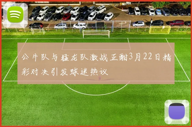 公牛队与猛龙队激战正酣3月22日精彩对决引发球迷热议