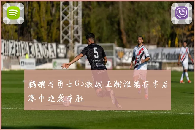 鹈鹕与勇士G3激战正酣谁能在季后赛中逆袭夺胜