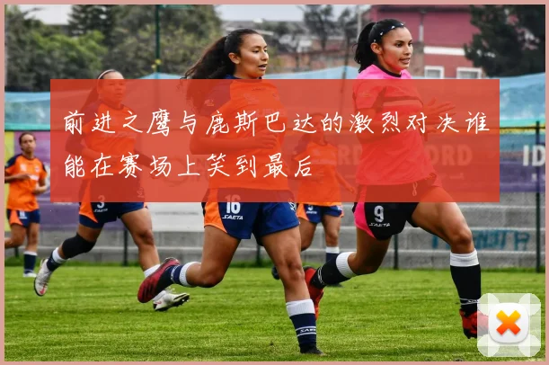 前进之鹰与鹿斯巴达的激烈对决谁能在赛场上笑到最后